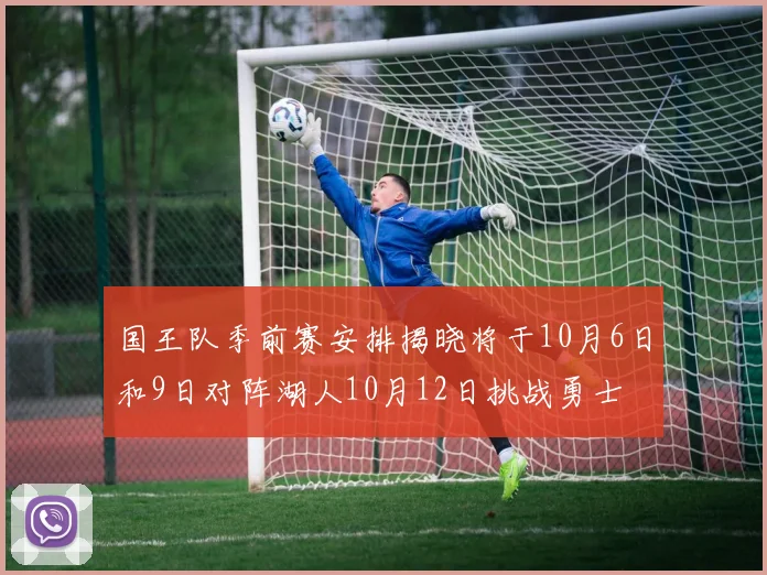 国王队季前赛安排揭晓将于10月6日和9日对阵湖人10月12日挑战勇士
