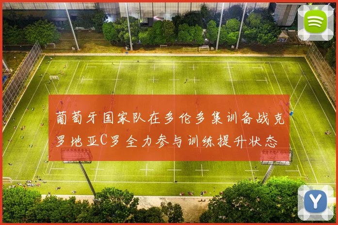 葡萄牙国家队在多伦多集训备战克罗地亚C罗全力参与训练提升状态