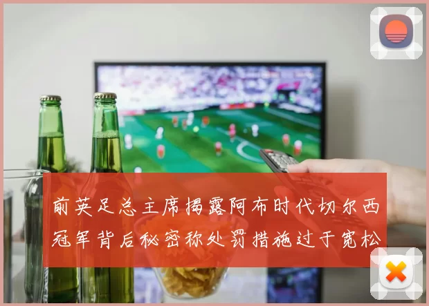 前英足总主席揭露阿布时代切尔西冠军背后秘密称处罚措施过于宽松