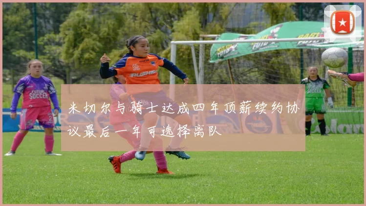 米切尔与骑士达成四年顶薪续约协议最后一年可选择离队