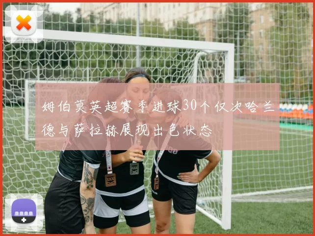 姆伯莫英超赛季进球30个仅次哈兰德与萨拉赫展现出色状态