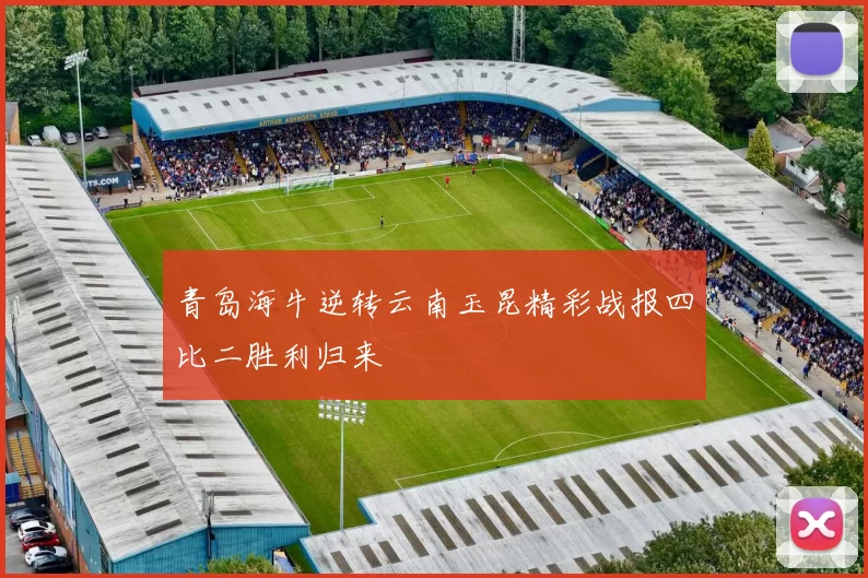 青岛海牛逆转云南玉昆精彩战报四比二胜利归来
