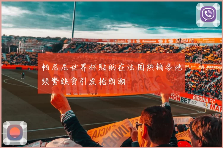 帕尼尼世界杯贴纸在法国热销各地频繁缺货引发抢购潮