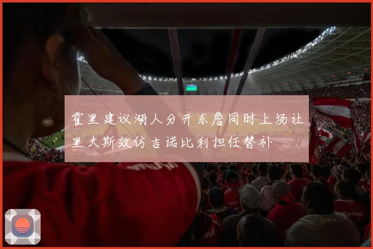 霍里建议湖人分开东詹同时上场让里夫斯效仿吉诺比利担任替补