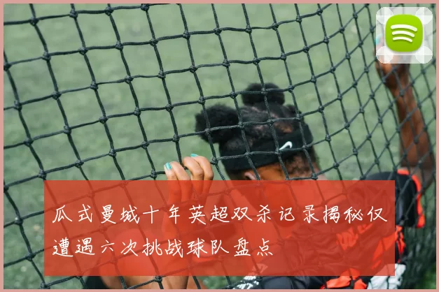 瓜式曼城十年英超双杀记录揭秘仅遭遇六次挑战球队盘点