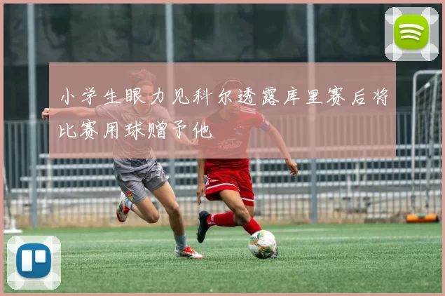 小学生眼力见科尔透露库里赛后将比赛用球赠予他