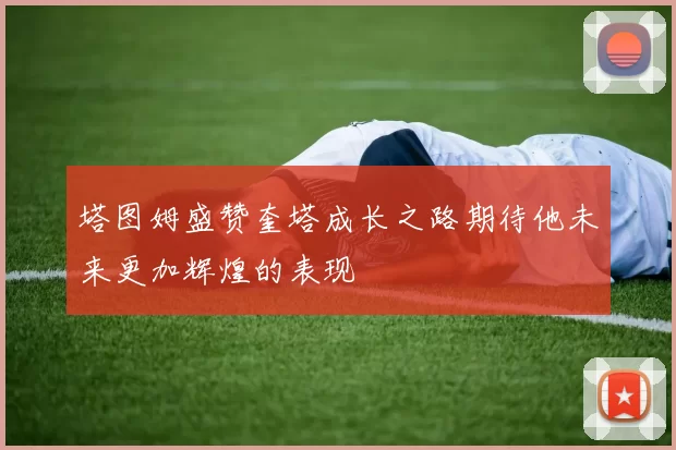 塔图姆盛赞奎塔成长之路期待他未来更加辉煌的表现