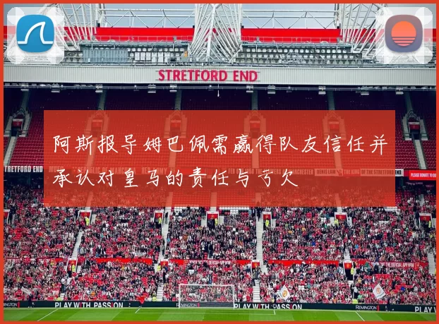 阿斯报导姆巴佩需赢得队友信任并承认对皇马的责任与亏欠