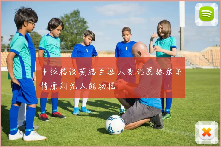卡拉格谈英格兰选人变化图赫尔坚持原则无人能动摇
