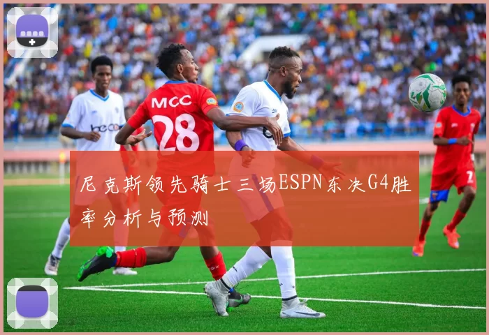 尼克斯领先骑士三场ESPN东决G4胜率分析与预测