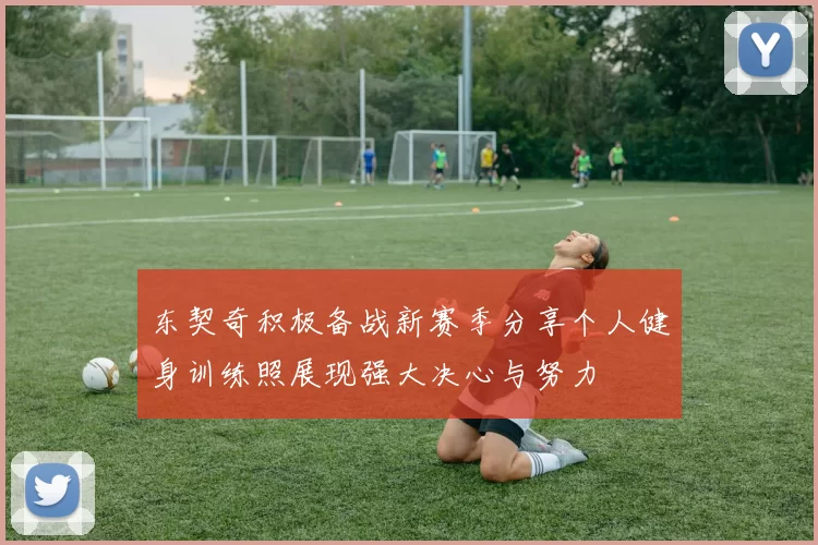 东契奇积极备战新赛季分享个人健身训练照展现强大决心与努力