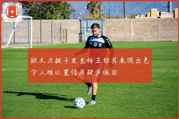 欧文力挺卡里克转正称其表现出色令人难以置信质疑声依旧