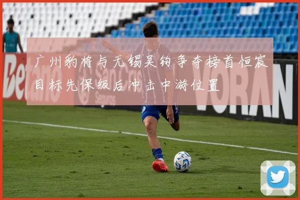广州豹将与无锡吴钩争夺榜首恒宸目标先保级后冲击中游位置