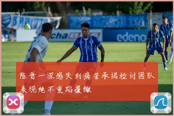 陈晋一深感失利痛苦承诺检讨团队表现绝不重蹈覆辙