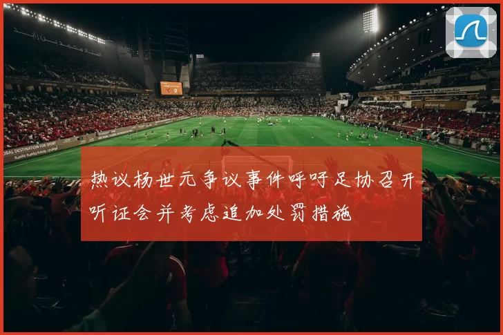 热议杨世元争议事件呼吁足协召开听证会并考虑追加处罚措施