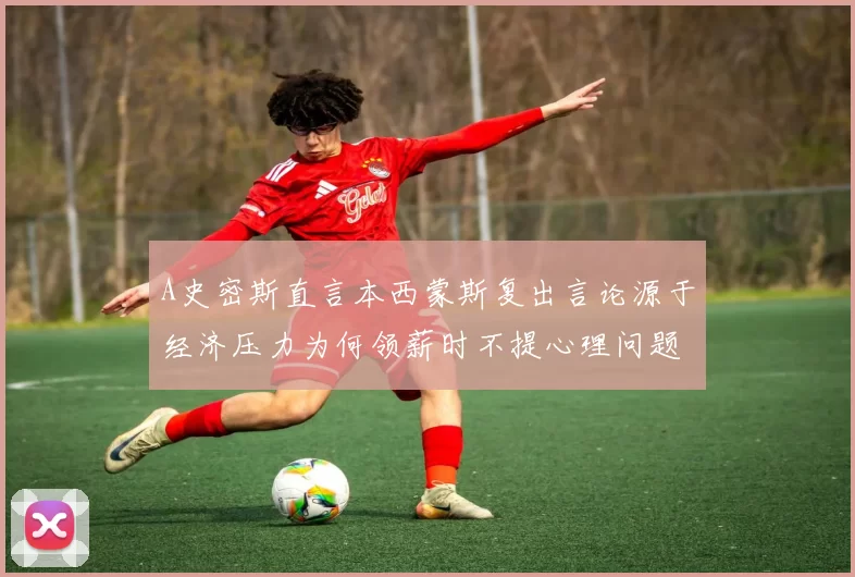 A史密斯直言本西蒙斯复出言论源于经济压力为何领薪时不提心理问题