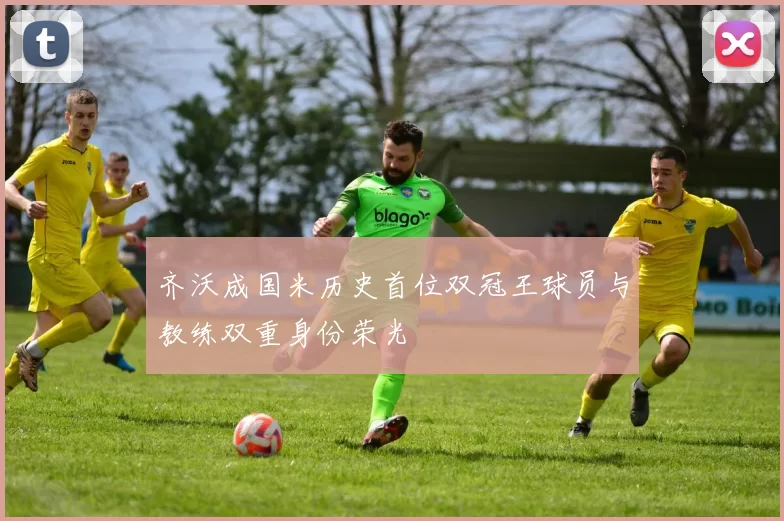 齐沃成国米历史首位双冠王球员与教练双重身份荣光