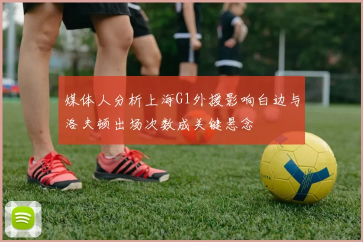 媒体人分析上海G1外援影响白边与洛夫顿出场次数成关键悬念