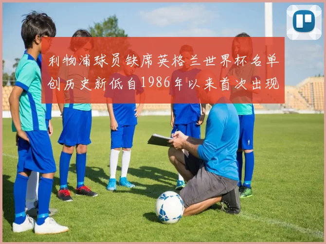 利物浦球员缺席英格兰世界杯名单创历史新低自1986年以来首次出现