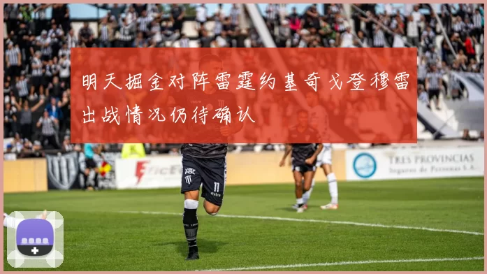 明天掘金对阵雷霆约基奇戈登穆雷出战情况仍待确认