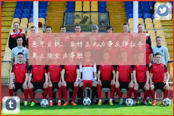 意甲分析：亚特兰大力争反弹拉齐奥主场全力争胜