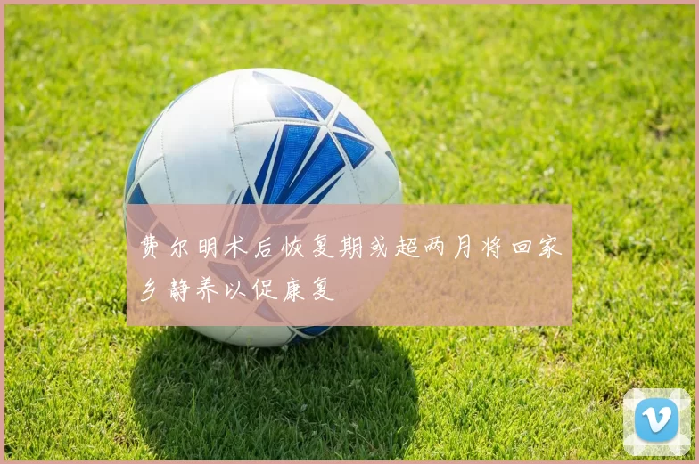 费尔明术后恢复期或超两月将回家乡静养以促康复