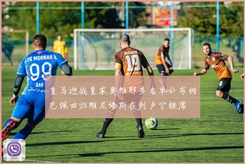皇马迎战皇家奥维耶多名单公布姆巴佩回归维尼修斯在列卢宁缺席