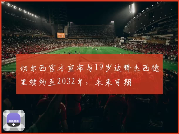 切尔西官方宣布与19岁边锋杰西德里续约至2032年，未来可期