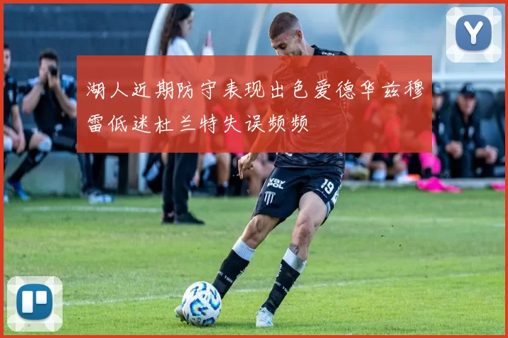 湖人近期防守表现出色爱德华兹穆雷低迷杜兰特失误频频