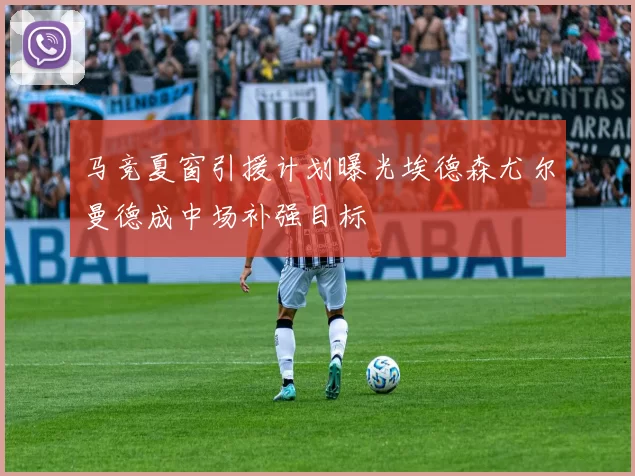 马竞夏窗引援计划曝光埃德森尤尔曼德成中场补强目标