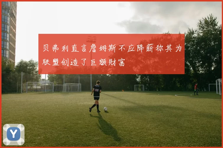 贝弗利直言詹姆斯不应降薪称其为联盟创造了巨额财富