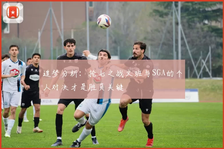 追梦分析：抢七之战文班与SGA的个人对决才是胜负关键