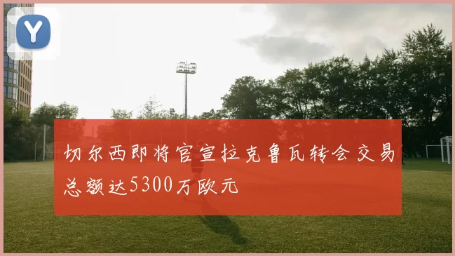 切尔西即将官宣拉克鲁瓦转会交易总额达5300万欧元