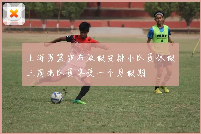 上海男篮宣布放假安排小队员休假三周老队员享受一个月假期