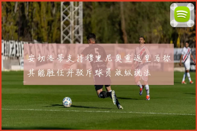 安切洛蒂支持穆里尼奥重返皇马称其能胜任并驳斥球员放纵说法