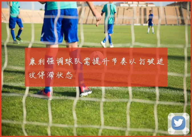 康利强调球队需提升节奏以打破进攻停滞状态